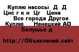 Куплю насосы 1Д, Д, Цнс(г,к,н) Цг › Цена ­ 10 000 - Все города Другое » Куплю   . Ненецкий АО,Белушье д.